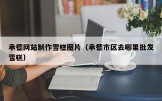 东莞承德网站制作雪糕图片（承德市区去哪里批发雪糕）