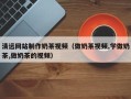 东莞清远网站制作奶茶视频（做奶茶视频,学做奶茶,做奶茶的视频）