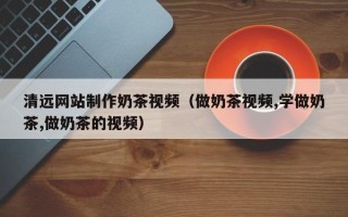 东莞清远网站制作奶茶视频（做奶茶视频,学做奶茶,做奶茶的视频）