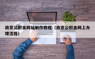东莞南京公积金网站制作教程（南京公积金网上办理流程）