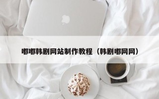 东莞嘟嘟韩剧网站制作教程（韩剧嘟网网）