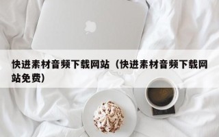 东莞快进素材音频下载网站（快进素材音频下载网站免费）