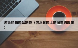 东莞河北购物网站制作（河北省网上商城采购政策）