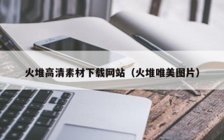 东莞火堆高清素材下载网站（火堆唯美图片）