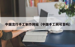 东莞中国流行手工制作网站（中国手工网可靠吗）