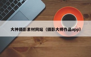 东莞大神摄影素材网站（摄影大师作品app）